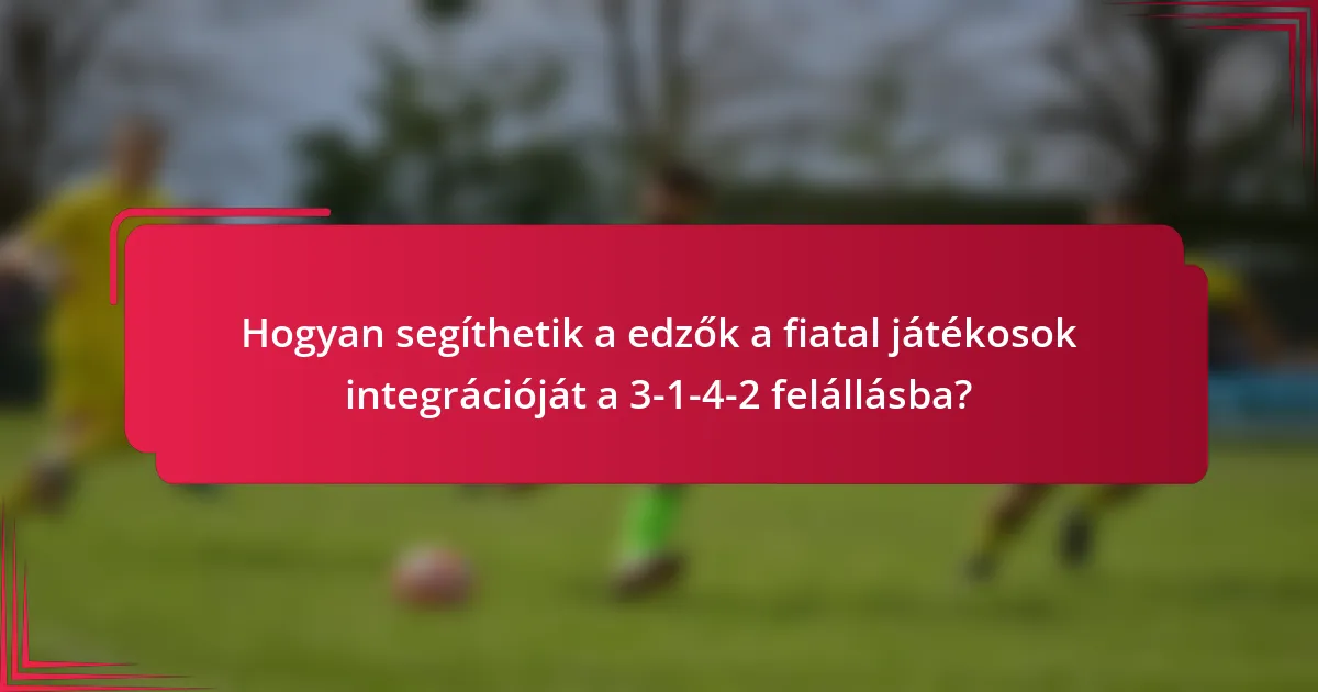 Hogyan segíthetik a edzők a fiatal játékosok integrációját a 3-1-4-2 felállásba?