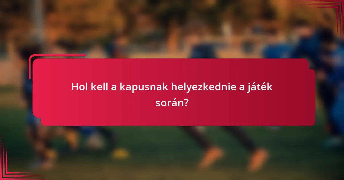 Hol kell a kapusnak helyezkednie a játék során?