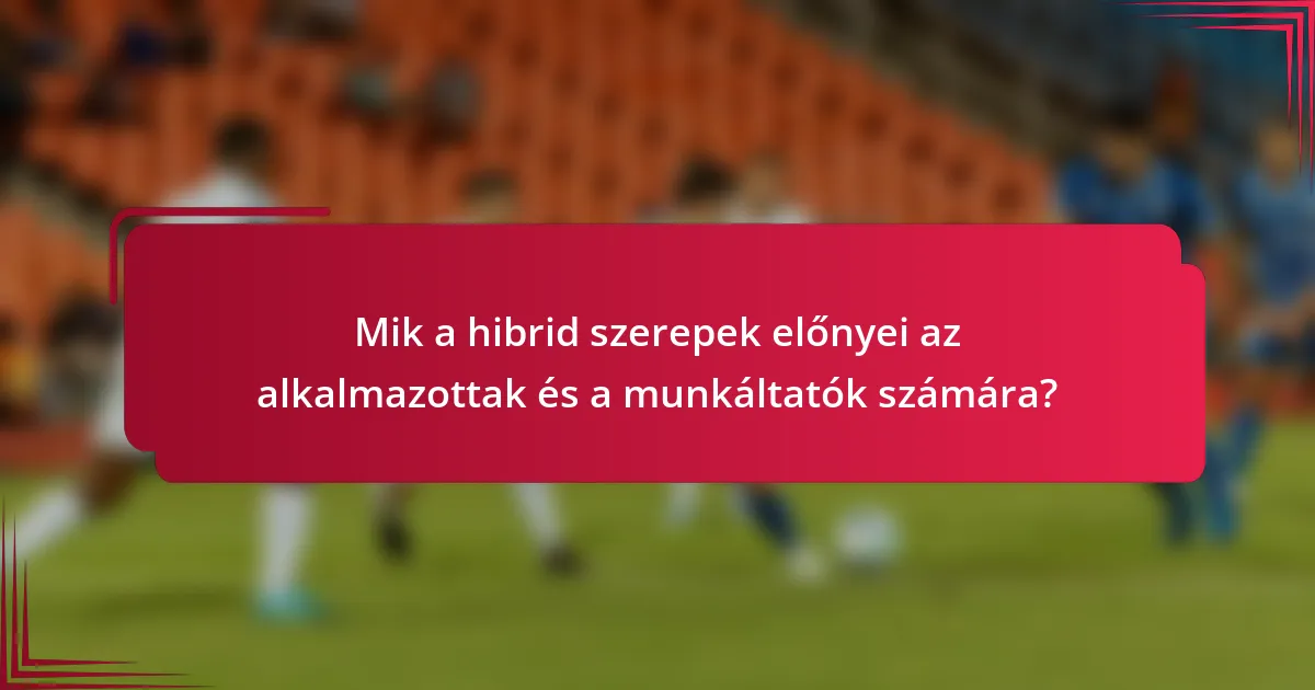 Mik a hibrid szerepek előnyei az alkalmazottak és a munkáltatók számára?