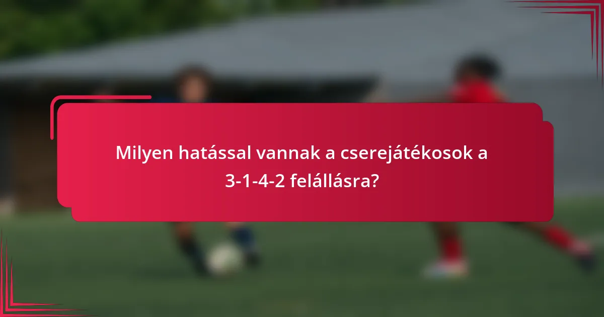 Milyen hatással vannak a cserejátékosok a 3-1-4-2 felállásra?