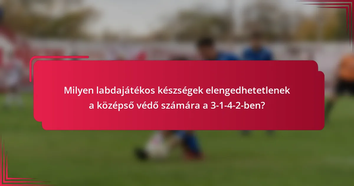 Milyen labdajátékos készségek elengedhetetlenek a középső védő számára a 3-1-4-2-ben?
